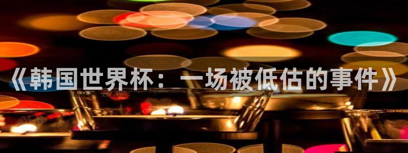 2026年世界杯对阵图：《韩国世界杯：一场被低估的事件》