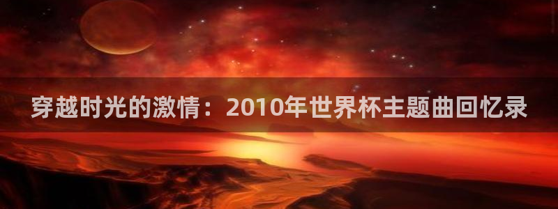 2026世界杯亚洲区预选赛：穿越时光的激情：2010年世界杯主题曲回忆录
