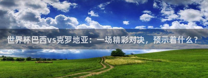 世界杯球赛：世界杯巴西vs克罗地亚：一场精彩对决，预示着什么？