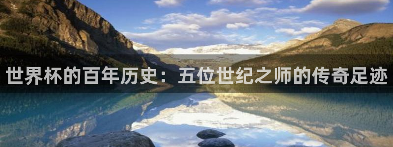 足球世界杯2026年赛程时间表：世界杯的百年历史：五位世纪之师的传奇足迹